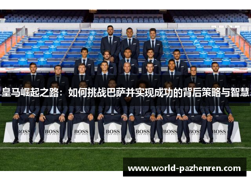 皇马崛起之路:如何挑战巴萨并实现成功的背后策略与智慧 皇马崛起之路:如何挑战巴萨并实现成功的背后策略与智慧