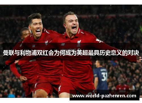 曼联与利物浦双红会为何成为英超最具历史意义的对决 曼联与利物浦双红会为何成为英超最具历史意义的对决
