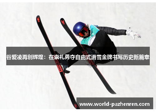 谷爱凌再创辉煌:在崇礼勇夺自由式滑雪金牌书写历史新篇章 谷爱凌再创辉煌:在崇礼勇夺自由式滑雪金牌书写历史新篇章