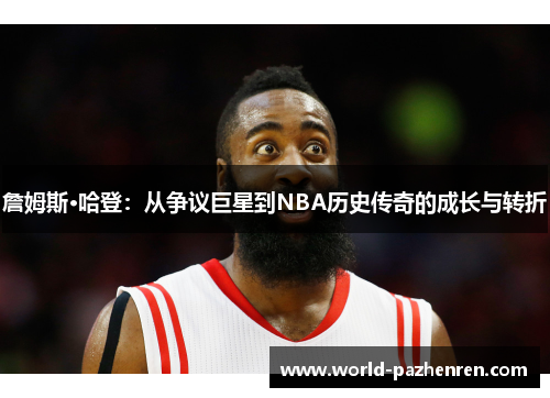 詹姆斯·哈登:从争议巨星到NBA历史传奇的成长与转折 詹姆斯·哈登:从争议巨星到NBA历史传奇的成长与转折
