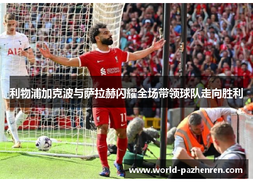 利物浦加克波与萨拉赫闪耀全场带领球队走向胜利 利物浦加克波与萨拉赫闪耀全场带领球队走向胜利