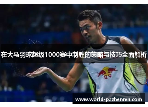 在大马羽球超级1000赛中制胜的策略与技巧全面解析 在大马羽球超级1000赛中制胜的策略与技巧全面解析