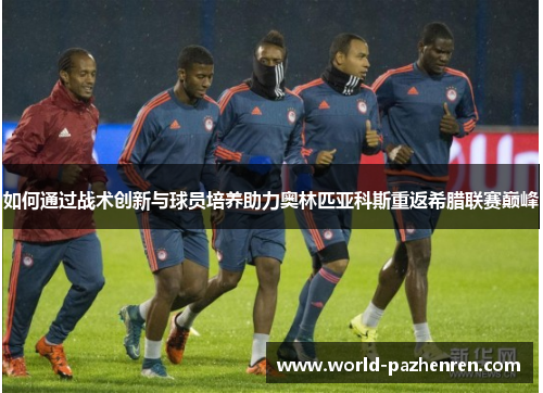 如何通过战术创新与球员培养助力奥林匹亚科斯重返希腊联赛巅峰 如何通过战术创新与球员培养助力奥林匹亚科斯重返希腊联赛巅峰