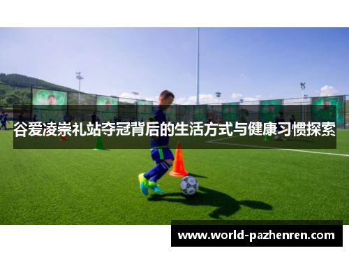 谷爱凌崇礼站夺冠背后的生活方式与健康习惯探索 谷爱凌崇礼站夺冠背后的生活方式与健康习惯探索