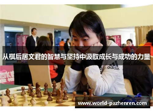 从棋后居文君的智慧与坚持中汲取成长与成功的力量 从棋后居文君的智慧与坚持中汲取成长与成功的力量