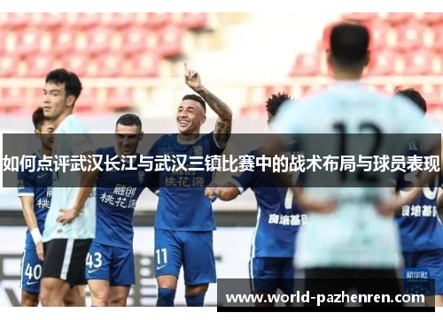 如何点评武汉长江与武汉三镇比赛中的战术布局与球员表现 如何点评武汉长江与武汉三镇比赛中的战术布局与球员表现