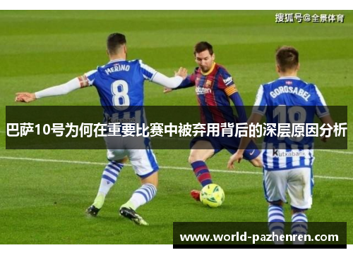 巴萨10号为何在重要比赛中被弃用背后的深层原因分析 巴萨10号为何在重要比赛中被弃用背后的深层原因分析