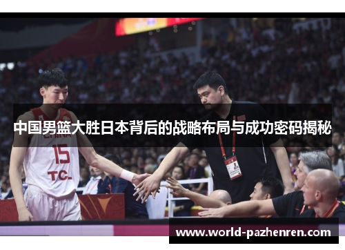 中国男篮大胜日本背后的战略布局与成功密码揭秘 中国男篮大胜日本背后的战略布局与成功密码揭秘