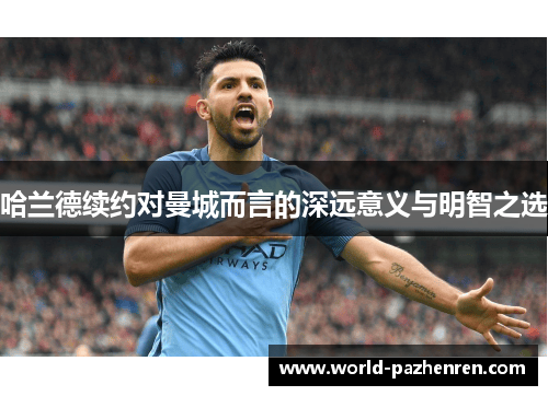 哈兰德续约对曼城而言的深远意义与明智之选 哈兰德续约对曼城而言的深远意义与明智之选