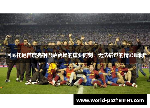 回顾托尼首度亮相巴萨赛场的重要时刻,无法错过的精彩瞬间 回顾托尼首度亮相巴萨赛场的重要时刻,无法错过的精彩瞬间