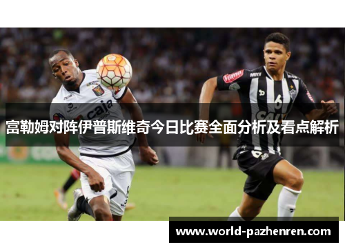富勒姆对阵伊普斯维奇今日比赛全面分析及看点解析 富勒姆对阵伊普斯维奇今日比赛全面分析及看点解析