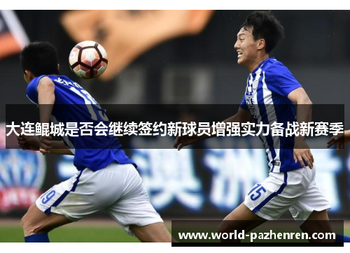 大连鲲城是否会继续签约新球员增强实力备战新赛季 大连鲲城是否会继续签约新球员增强实力备战新赛季