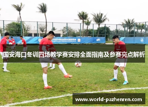 国安海口冬训四场教学赛安排全面指南及参赛亮点解析 国安海口冬训四场教学赛安排全面指南及参赛亮点解析