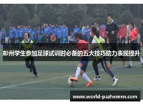 彭州学生参加足球试训时必备的五大技巧助力表现提升 彭州学生参加足球试训时必备的五大技巧助力表现提升