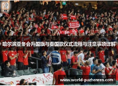 哈尔滨亚冬会升国旗与奏国歌仪式流程与注意事项详解 哈尔滨亚冬会升国旗与奏国歌仪式流程与注意事项详解