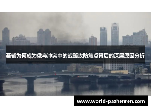 基辅为何成为俄乌冲突中的战略攻防焦点背后的深层原因分析 基辅为何成为俄乌冲突中的战略攻防焦点背后的深层原因分析
