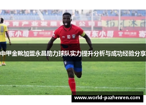 中甲金靴加盟永昌助力球队实力提升分析与成功经验分享 中甲金靴加盟永昌助力球队实力提升分析与成功经验分享
