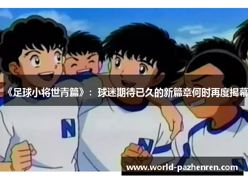 《足球小将世青篇》:球迷期待已久的新篇章何时再度揭幕 《足球小将世青篇》:球迷期待已久的新篇章何时再度揭幕