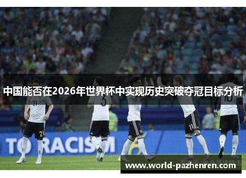 中国能否在2026年世界杯中实现历史突破夺冠目标分析 中国能否在2026年世界杯中实现历史突破夺冠目标分析