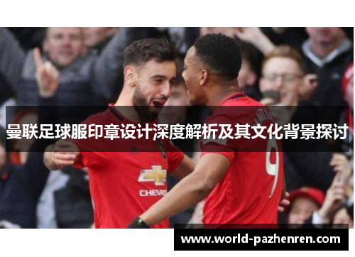 曼联足球服印章设计深度解析及其文化背景探讨 曼联足球服印章设计深度解析及其文化背景探讨