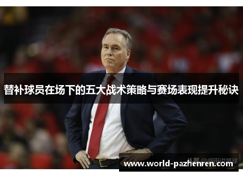 替补球员在场下的五大战术策略与赛场表现提升秘诀 替补球员在场下的五大战术策略与赛场表现提升秘诀