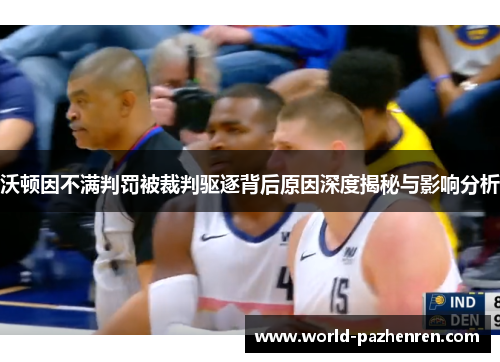 沃顿因不满判罚被裁判驱逐背后原因深度揭秘与影响分析 沃顿因不满判罚被裁判驱逐背后原因深度揭秘与影响分析