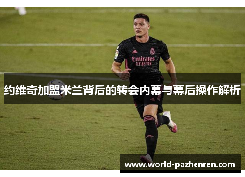 约维奇加盟米兰背后的转会内幕与幕后操作解析 约维奇加盟米兰背后的转会内幕与幕后操作解析