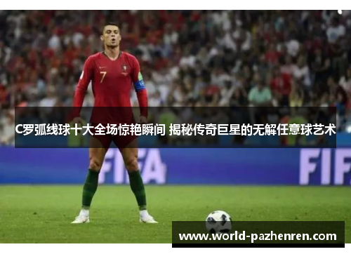C罗弧线球十大全场惊艳瞬间 揭秘传奇巨星的无解任意球艺术 C罗弧线球十大全场惊艳瞬间 揭秘传奇巨星的无解任意球艺术