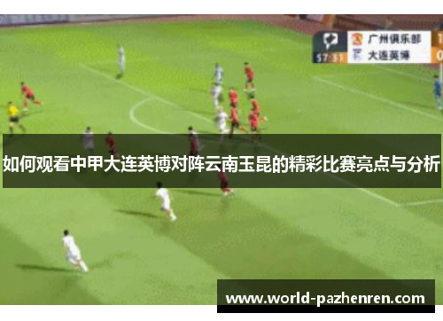 如何观看中甲大连英博对阵云南玉昆的精彩比赛亮点与分析 如何观看中甲大连英博对阵云南玉昆的精彩比赛亮点与分析