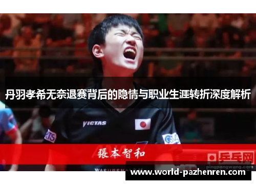丹羽孝希无奈退赛背后的隐情与职业生涯转折深度解析 丹羽孝希无奈退赛背后的隐情与职业生涯转折深度解析