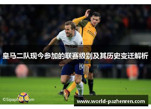 皇马二队现今参加的联赛级别及其历史变迁解析 皇马二队现今参加的联赛级别及其历史变迁解析
