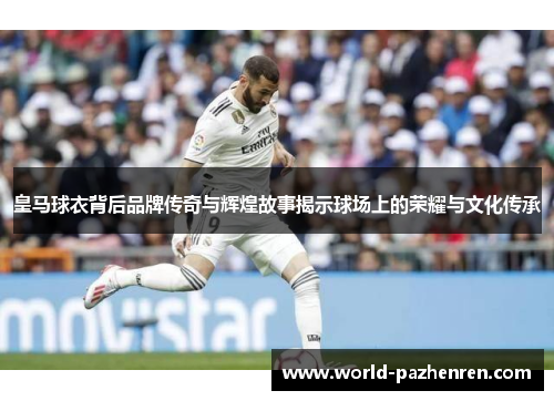 皇马球衣背后品牌传奇与辉煌故事揭示球场上的荣耀与文化传承 皇马球衣背后品牌传奇与辉煌故事揭示球场上的荣耀与文化传承