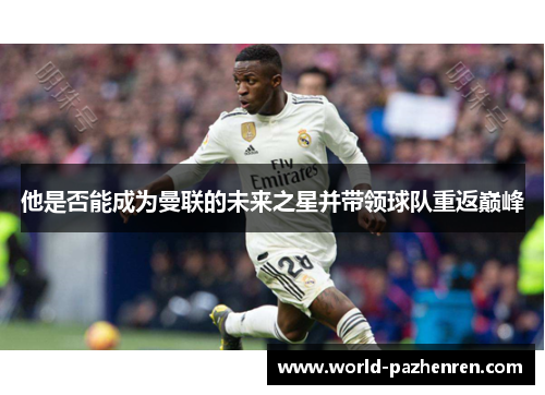 他是否能成为曼联的未来之星并带领球队重返巅峰 他是否能成为曼联的未来之星并带领球队重返巅峰