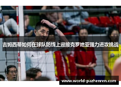 吉姆西蒂如何在球队防线上迎接克罗地亚强力进攻挑战 吉姆西蒂如何在球队防线上迎接克罗地亚强力进攻挑战