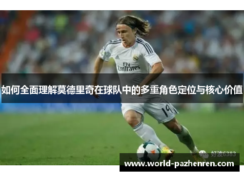 如何全面理解莫德里奇在球队中的多重角色定位与核心价值 如何全面理解莫德里奇在球队中的多重角色定位与核心价值