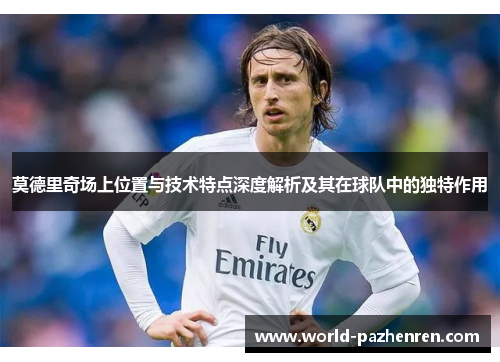 莫德里奇场上位置与技术特点深度解析及其在球队中的独特作用