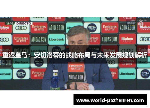 重返皇马:安切洛蒂的战略布局与未来发展规划解析 重返皇马:安切洛蒂的战略布局与未来发展规划解析