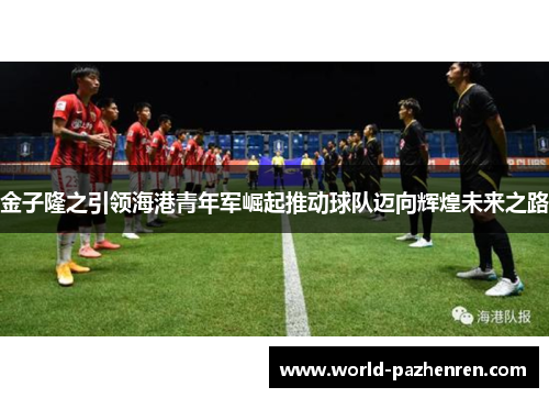 金子隆之引领海港青年军崛起推动球队迈向辉煌未来之路 金子隆之引领海港青年军崛起推动球队迈向辉煌未来之路