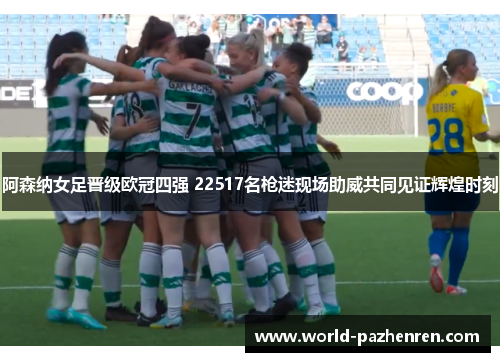 阿森纳女足晋级欧冠四强 22517名枪迷现场助威共同见证辉煌时刻 阿森纳女足晋级欧冠四强 22517名枪迷现场助威共同见证辉煌时刻