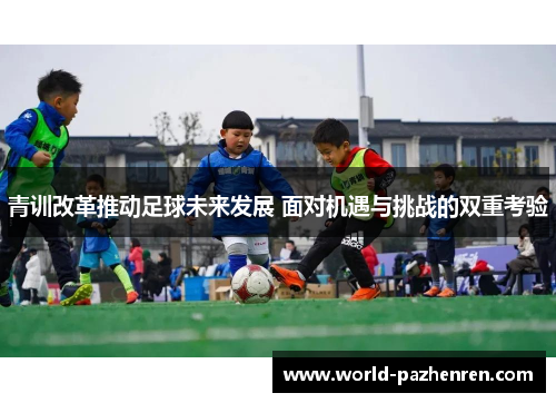 青训改革推动足球未来发展 面对机遇与挑战的双重考验 青训改革推动足球未来发展 面对机遇与挑战的双重考验