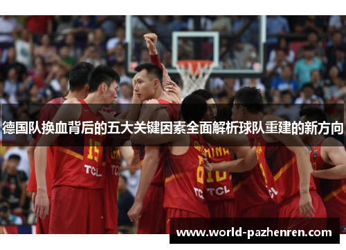 德国队换血背后的五大关键因素全面解析球队重建的新方向 德国队换血背后的五大关键因素全面解析球队重建的新方向