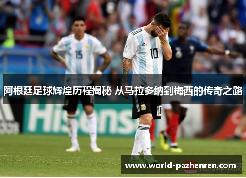 阿根廷足球辉煌历程揭秘 从马拉多纳到梅西的传奇之路 阿根廷足球辉煌历程揭秘 从马拉多纳到梅西的传奇之路