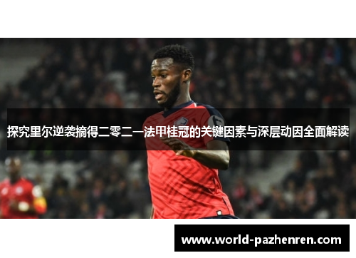 探究里尔逆袭摘得二零二一法甲桂冠的关键因素与深层动因全面解读 探究里尔逆袭摘得二零二一法甲桂冠的关键因素与深层动因全面解读