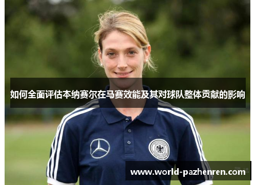 如何全面评估本纳赛尔在马赛效能及其对球队整体贡献的影响