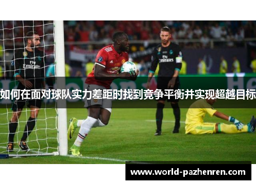 如何在面对球队实力差距时找到竞争平衡并实现超越目标 如何在面对球队实力差距时找到竞争平衡并实现超越目标