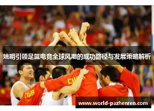 姚明引领足篮电竞全球风潮的成功路径与发展策略解析