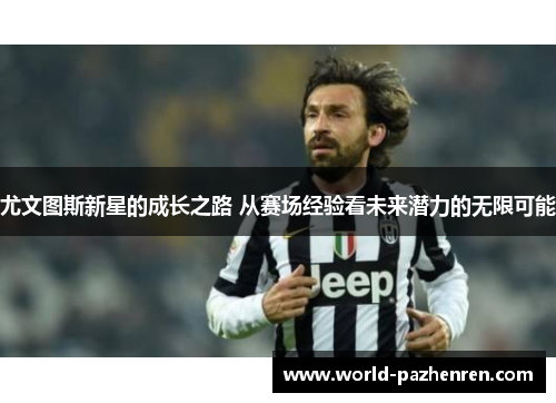 尤文图斯新星的成长之路 从赛场经验看未来潜力的无限可能 尤文图斯新星的成长之路 从赛场经验看未来潜力的无限可能