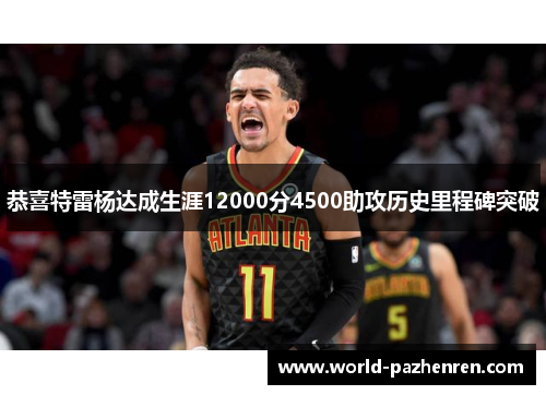恭喜特雷杨达成生涯12000分4500助攻历史里程碑突破 恭喜特雷杨达成生涯12000分4500助攻历史里程碑突破