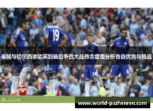 曼城与切尔西谁能笑到最后争四大战悬念重重分析各自优势与挑战 曼城与切尔西谁能笑到最后争四大战悬念重重分析各自优势与挑战