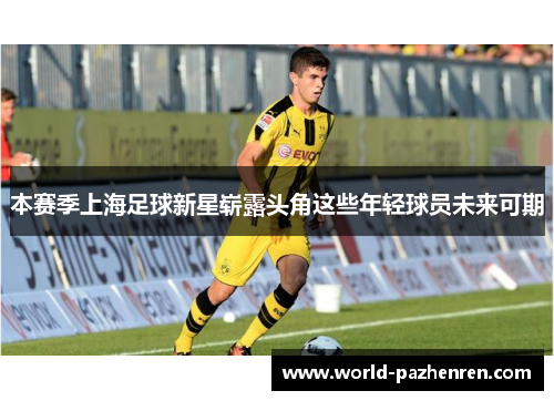 本赛季上海足球新星崭露头角这些年轻球员未来可期 本赛季上海足球新星崭露头角这些年轻球员未来可期